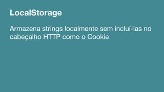 LocalStorage 
Armazena strings localmente sem incluí-las no 
cabeçalho HTTP como o Cookie 
 