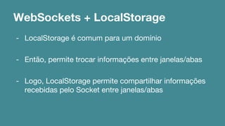 WebSockets + LocalStorage 
- LocalStorage é comum para um domínio 
- Então, permite trocar informações entre janelas/abas 
- Logo, LocalStorage permite compartilhar informações 
recebidas pelo Socket entre janelas/abas 
 