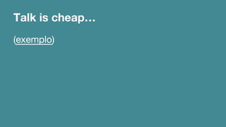 Talk is cheap… 
(exemplo) 
 