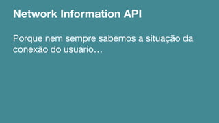 Network Information API 
Porque nem sempre sabemos a situação da 
conexão do usuário… 
 