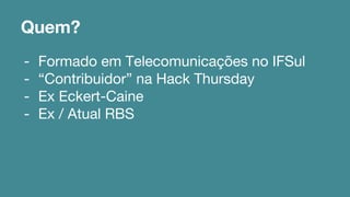 Quem? 
- Formado em Telecomunicações no IFSul 
- “Contribuidor” na Hack Thursday 
- Ex Eckert-Caine 
- Ex / Atual RBS 
 