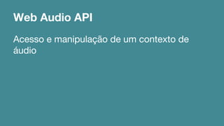 Web Audio API 
Acesso e manipulação de um contexto de 
áudio 
 