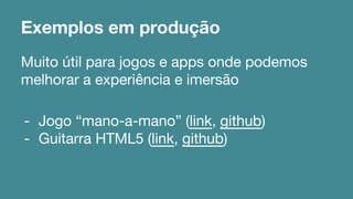 Exemplos em produção 
Muito útil para jogos e apps onde podemos 
melhorar a experiência e imersão 
- Jogo “mano-a-mano” (link, github) 
- Guitarra HTML5 (link, github) 
 