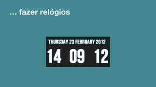 … fazer relógios 
 