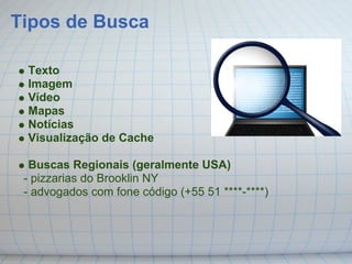 Tipos de Busca

 Texto
 Imagem
 Vídeo
 Mapas
 Notícias
 Visualização de Cache

  Buscas Regionais (geralmente USA)
 - pizzarias do Brooklin NY
 - advogados com fone código (+55 51 ****-****)
 