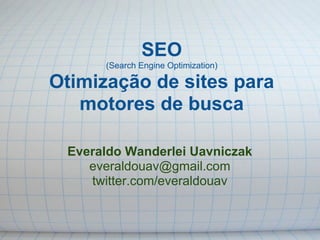 SEO
      (Search Engine Optimization)

Otimização de sites para
   motores de busca

 Everaldo Wanderlei Uavniczak
    everaldouav@gmail.com
    twitter.com/everaldouav
 