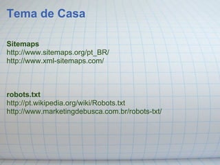 Tema de Casa

Sitemaps
http://www.sitemaps.org/pt_BR/
http://www.xml-sitemaps.com/



robots.txt
http://pt.wikipedia.org/wiki/Robots.txt
http://www.marketingdebusca.com.br/robots-txt/
 