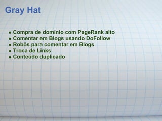 Gray Hat

 Compra de domínio com PageRank alto
 Comentar em Blogs usando DoFollow
 Robôs para comentar em Blogs
 Troca de Links
 Conteúdo duplicado
 