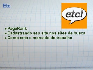 Etc



 PageRank
 Cadastrando seu site nos sites de busca
 Como está o mercado de trabalho
 