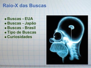 Raio-X das Buscas

 Buscas - EUA
 Buscas - Japão
 Buscas - Brasil
 Tipo de Buscas
 Curiosidades
 