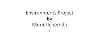 Environments Project
By
MurielTchemdji
e
 