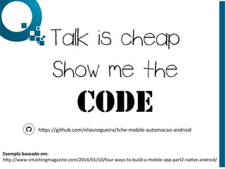 Exemplo	
  baseado	
  em:	
  
hNp://www.smashingmagazine.com/2014/01/10/four-­‐ways-­‐to-­‐build-­‐a-­‐mobile-­‐app-­‐part2-­‐naJve-­‐android/	
  
hNps://github.com/eliasnogueira/tche-­‐mobile-­‐automacao-­‐android	
  
 