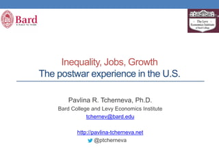 Inequality, Jobs, Growth
The postwar experience in the U.S.
Pavlina R. Tcherneva, Ph.D.
Bard College and Levy Economics Institute
tchernev@bard.edu
http://pavlina-tcherneva.net
@ptcherneva
 