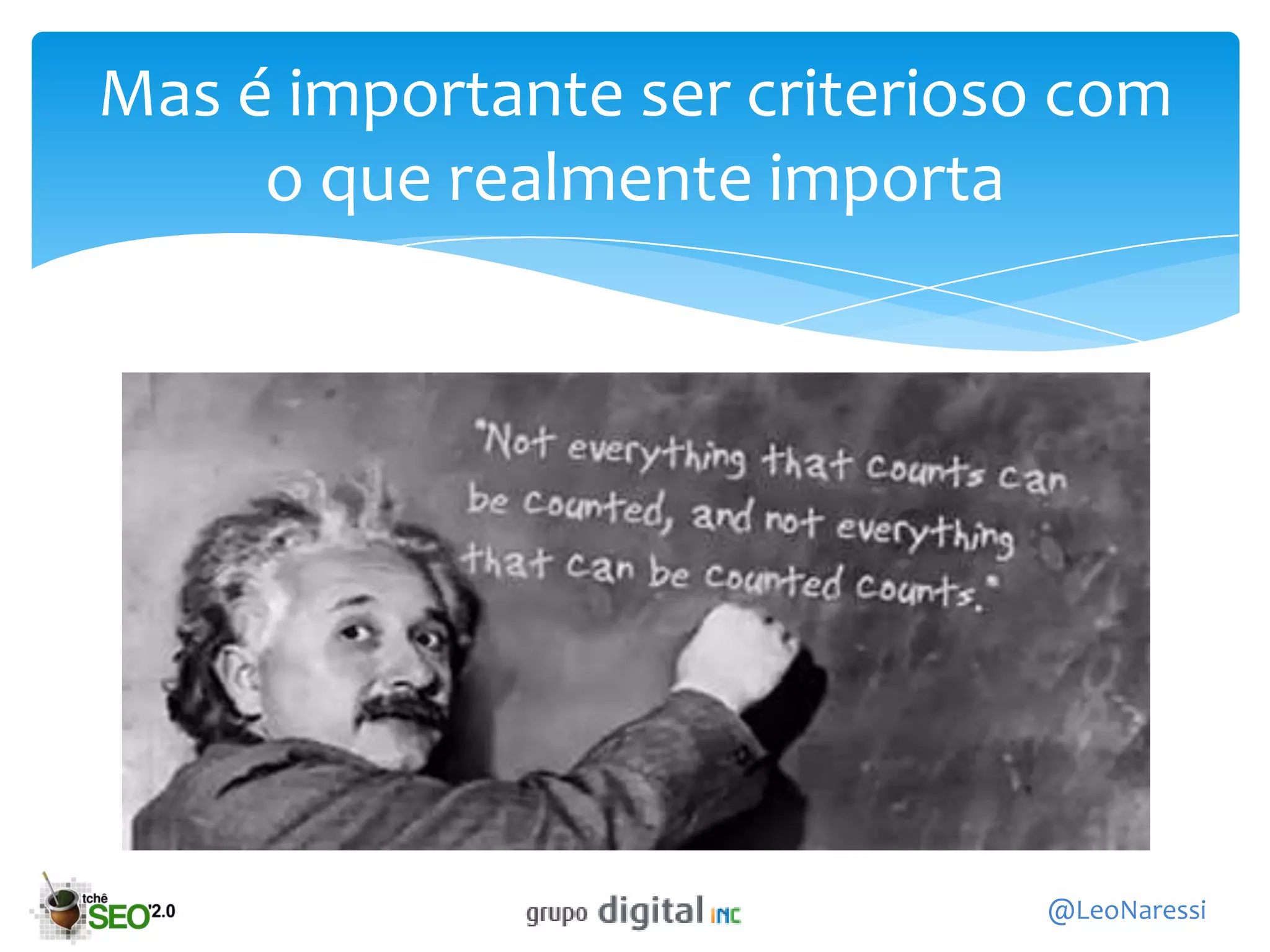 Mas é importante ser criterioso com
     o que realmente importa


 Not everything that can be counted counts, and not everything that counts
 can be counted.
 Albert Einstein (1879 - 1955)




                                                                   @LeoNaressi
 