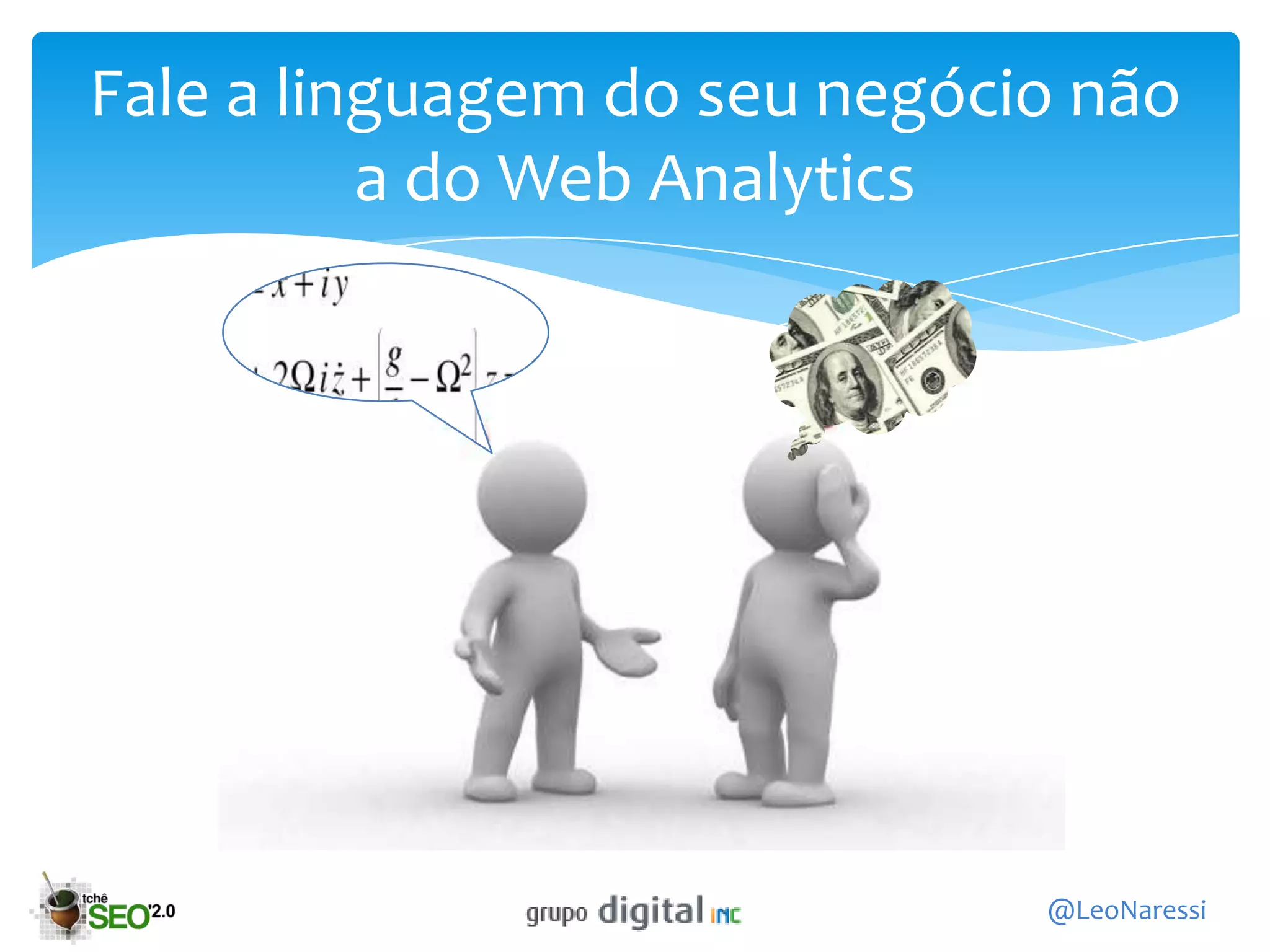 Fale a linguagem do seu negócio não
          a do Web Analytics




                              @LeoNaressi
 