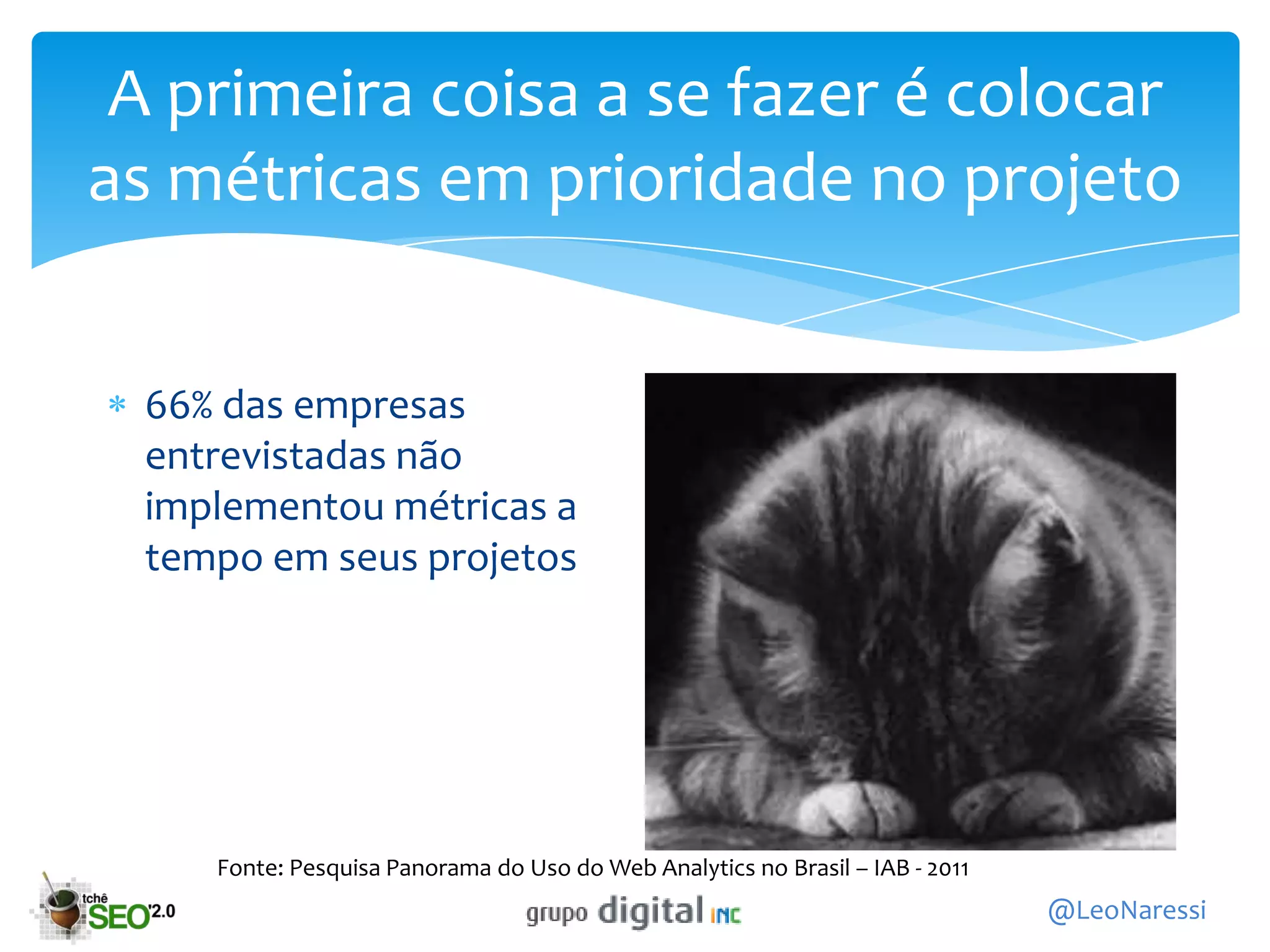 A primeira coisa a se fazer é colocar
as métricas em prioridade no projeto


 66% das empresas
 entrevistadas não
 implementou métricas a
 tempo em seus projetos




    Fonte: Pesquisa Panorama do Uso do Web Analytics no Brasil – IAB - 2011
                                                                              @LeoNaressi
 