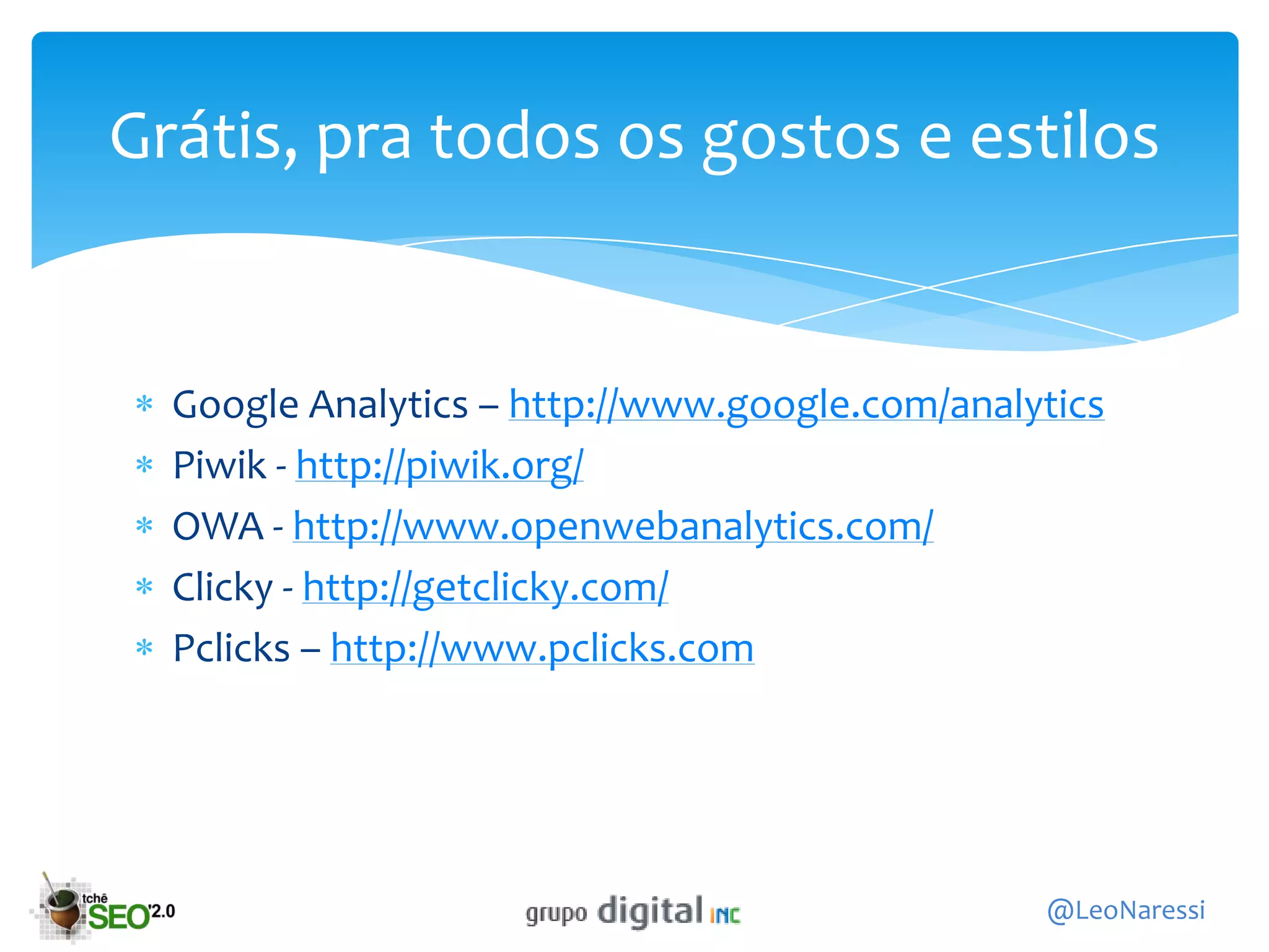 Grátis, pra todos os gostos e estilos


  Google Analytics – http://www.google.com/analytics
  Piwik - http://piwik.org/
  OWA - http://www.openwebanalytics.com/
  Clicky - http://getclicky.com/
  Pclicks – http://www.pclicks.com




                                                @LeoNaressi
 