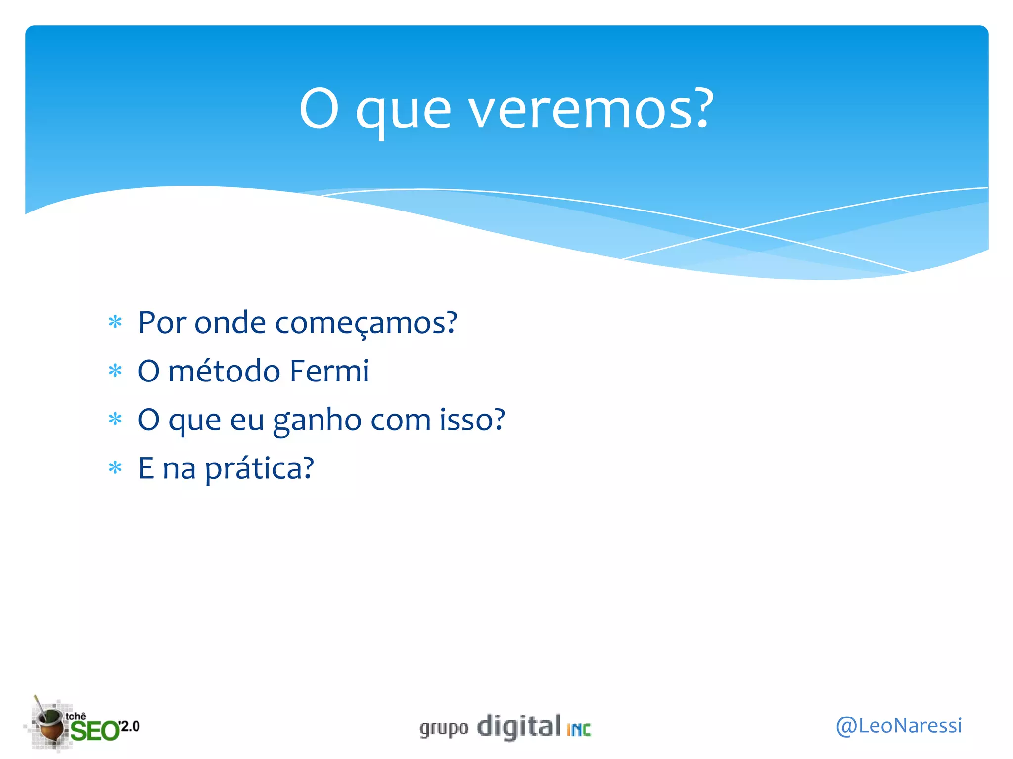 O que veremos?


Por onde começamos?
O método Fermi
O que eu ganho com isso?
E na prática?




                           @LeoNaressi
 
