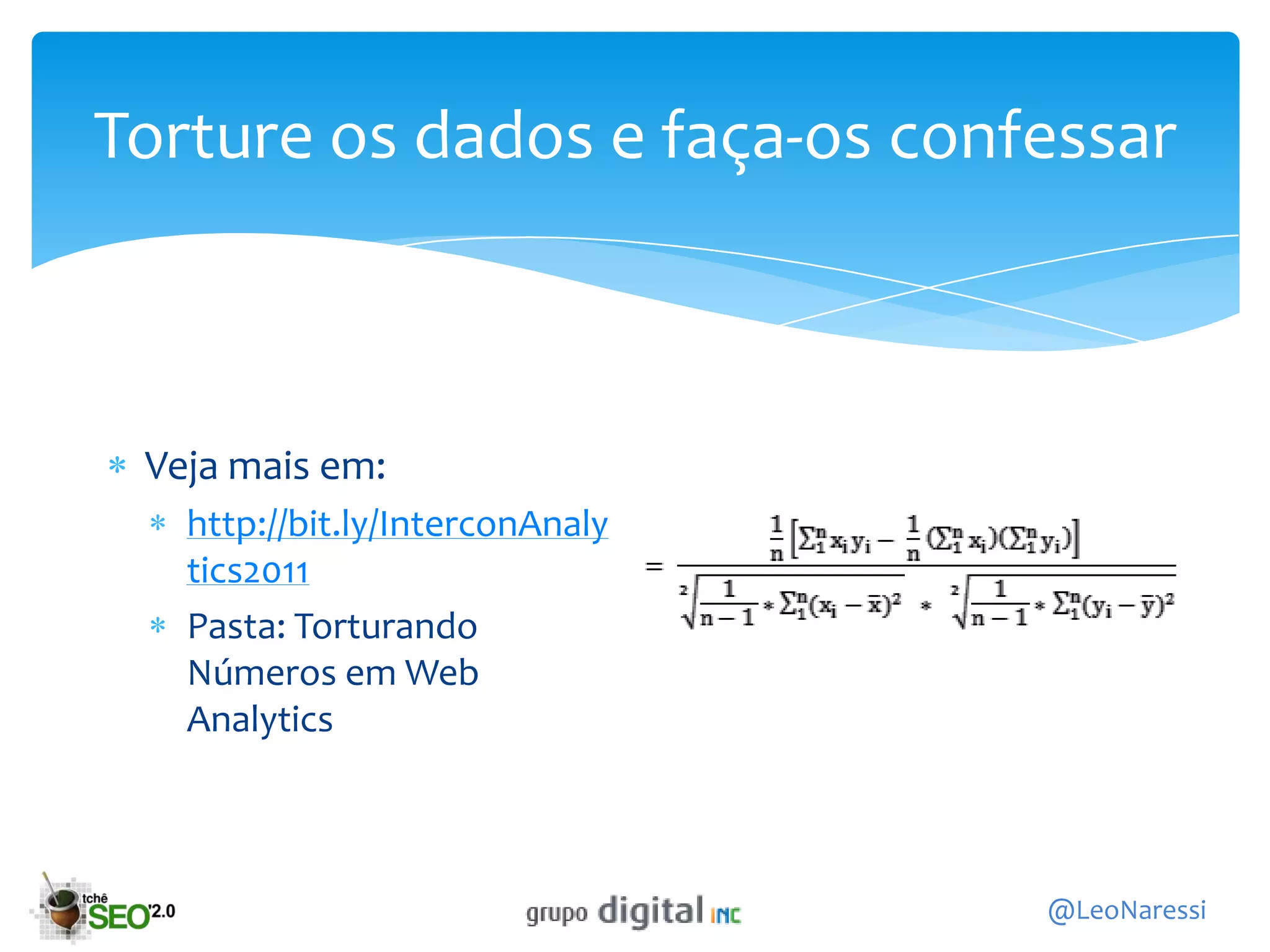 Torture os dados e faça-os confessar



 Veja mais em:
   http://bit.ly/InterconAnaly
   tics2011
   Pasta: Torturando
   Números em Web
   Analytics



                                 @LeoNaressi
 