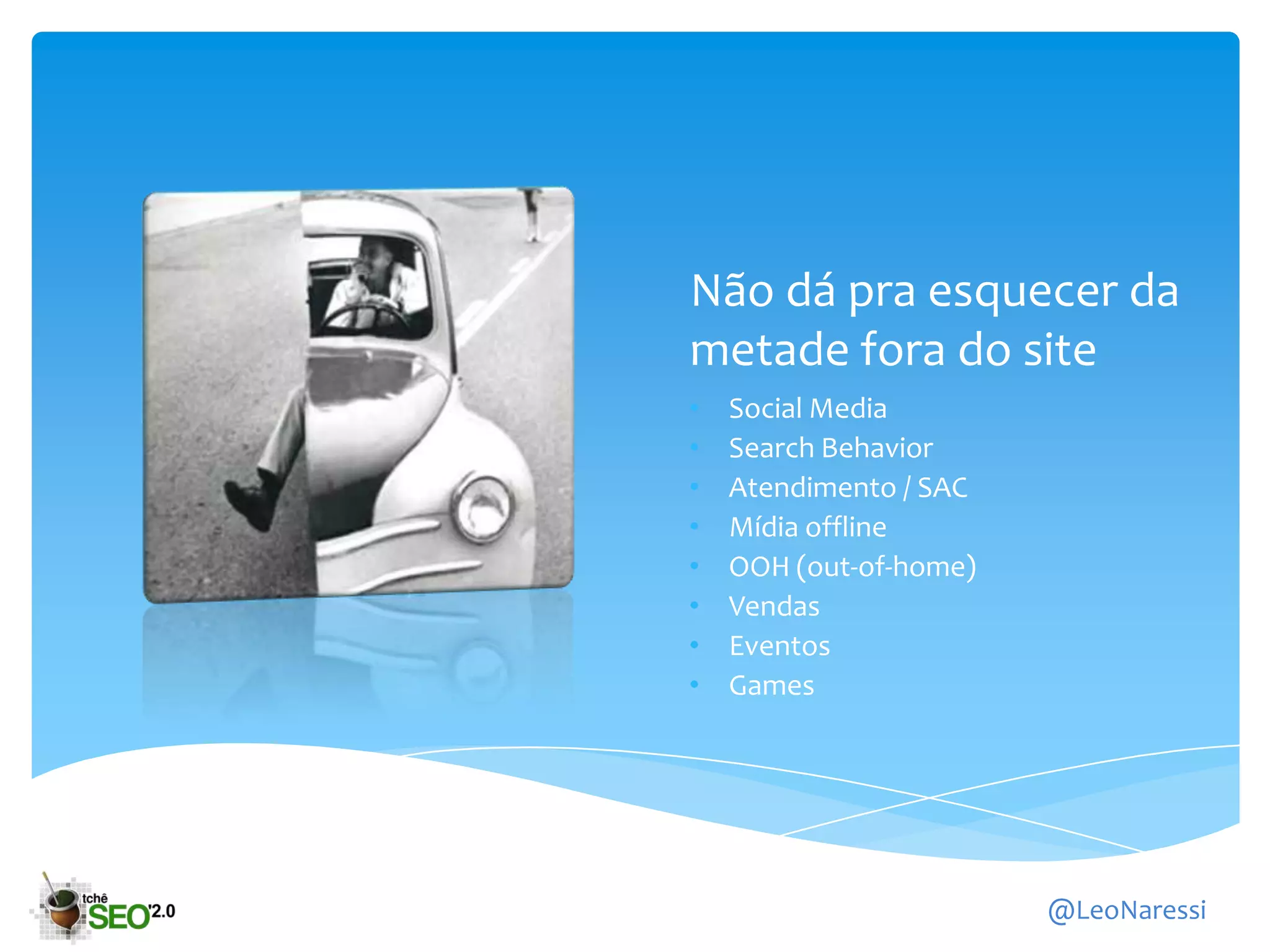 Não dá pra esquecer da
metade fora do site
•   Social Media
•   Search Behavior
•   Atendimento / SAC
•   Mídia offline
•   OOH (out-of-home)
•   Vendas
•   Eventos
•   Games




                        @LeoNaressi
 