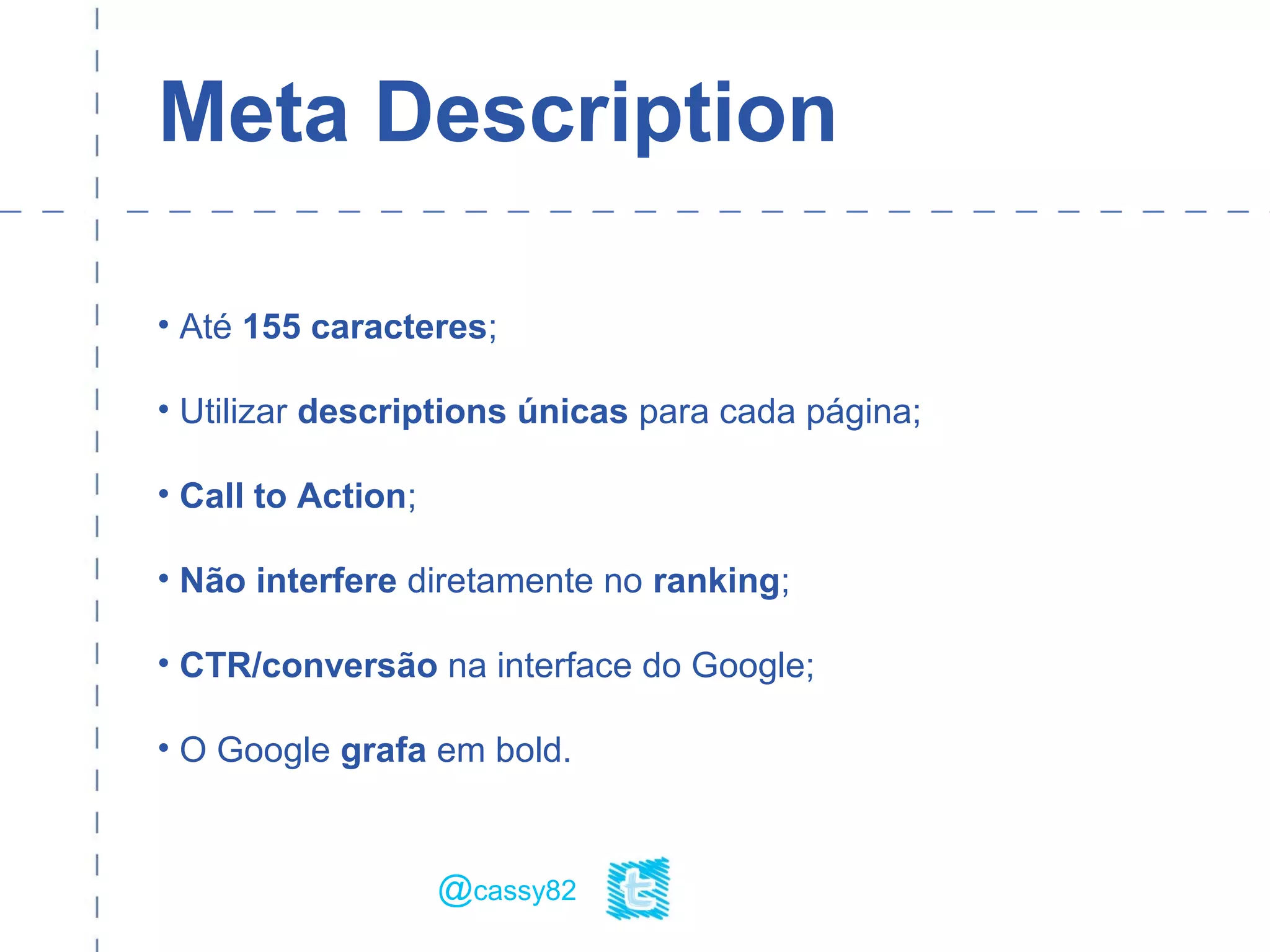 Meta Description
• Até 155 caracteres;
• Utilizar descriptions únicas para cada página;
• Call to Action;
• Não interfere diretamente no ranking;
• CTR/conversão na interface do Google;
• O Google grafa em bold.
@cassy82
 
