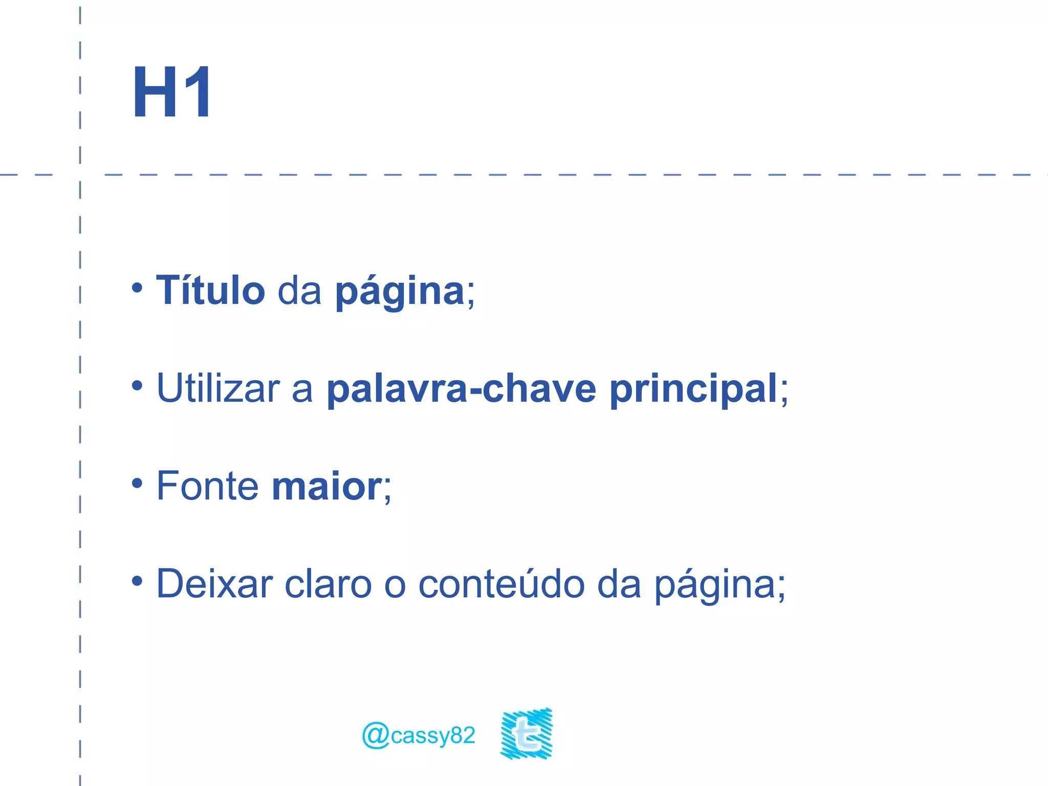H1
• Título da página;
• Utilizar a palavra-chave principal;
• Fonte maior;
• Deixar claro o conteúdo da página;
@cassy82
 