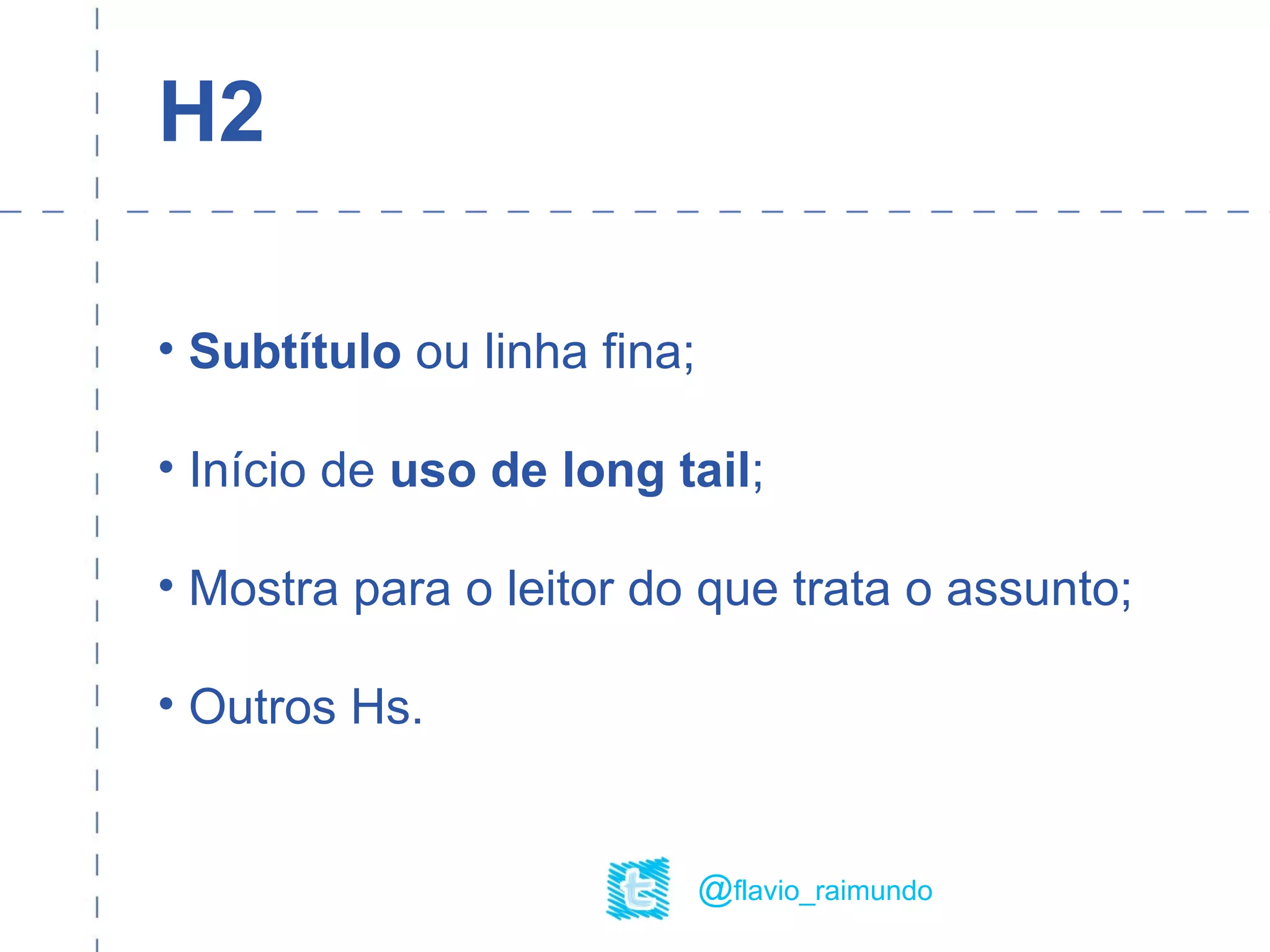 H2
• Subtítulo ou linha fina;
• Início de uso de long tail;
• Mostra para o leitor do que trata o assunto;
• Outros Hs.
@flavio_raimundo
 
