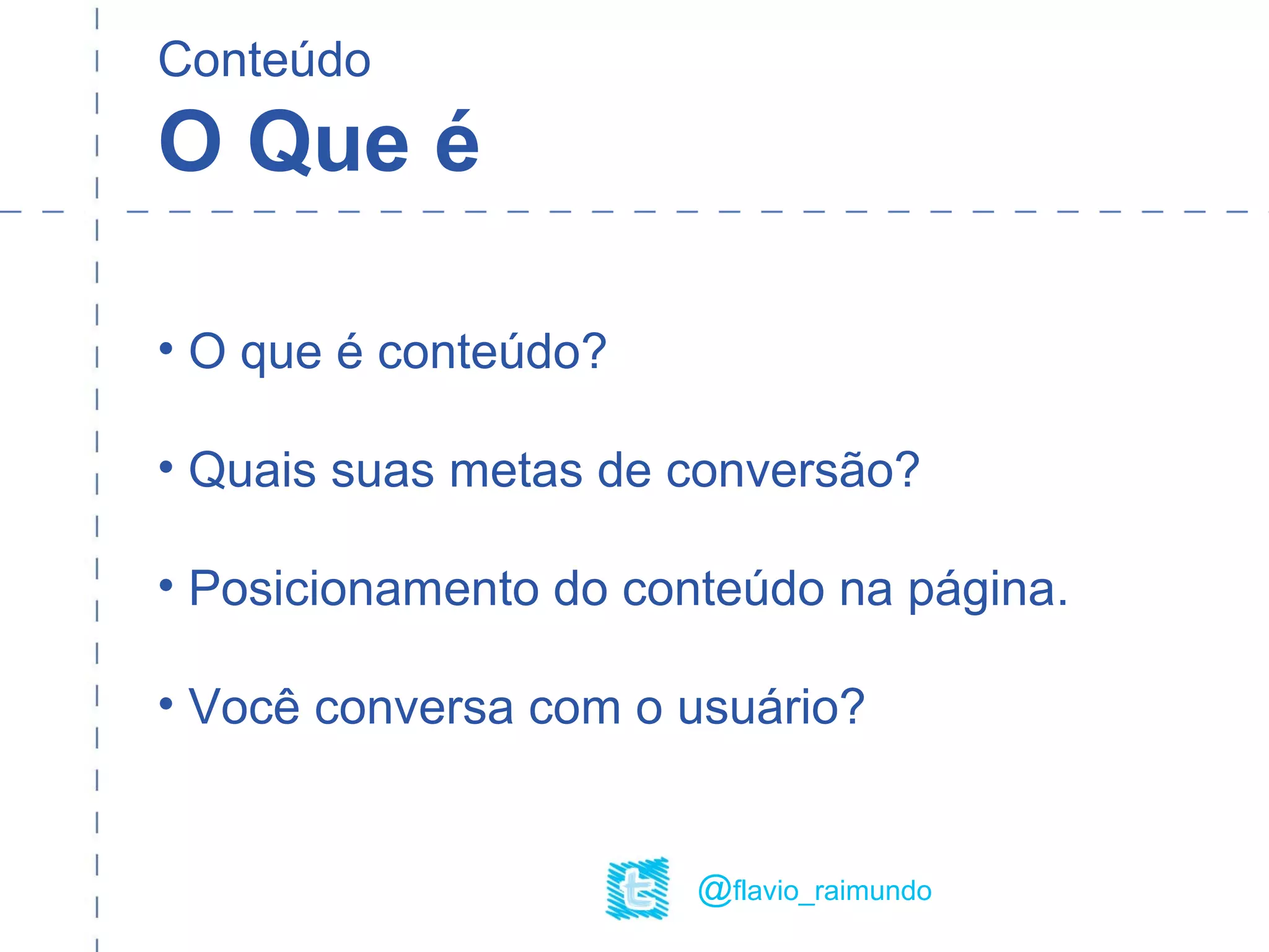Conteúdo
O Que é
• O que é conteúdo?
• Quais suas metas de conversão?
• Posicionamento do conteúdo na página.
• Você conversa com o usuário?
@flavio_raimundo
 