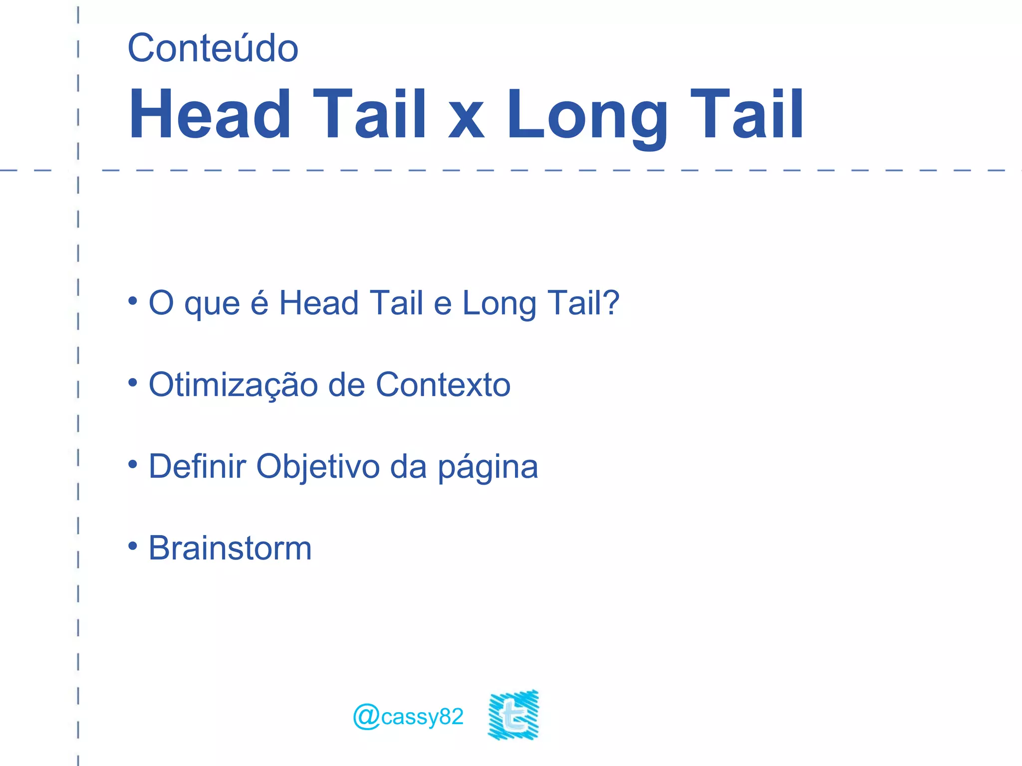 Conteúdo
Head Tail x Long Tail
• O que é Head Tail e Long Tail?
• Otimização de Contexto
• Definir Objetivo da página
• Brainstorm
@cassy82
 