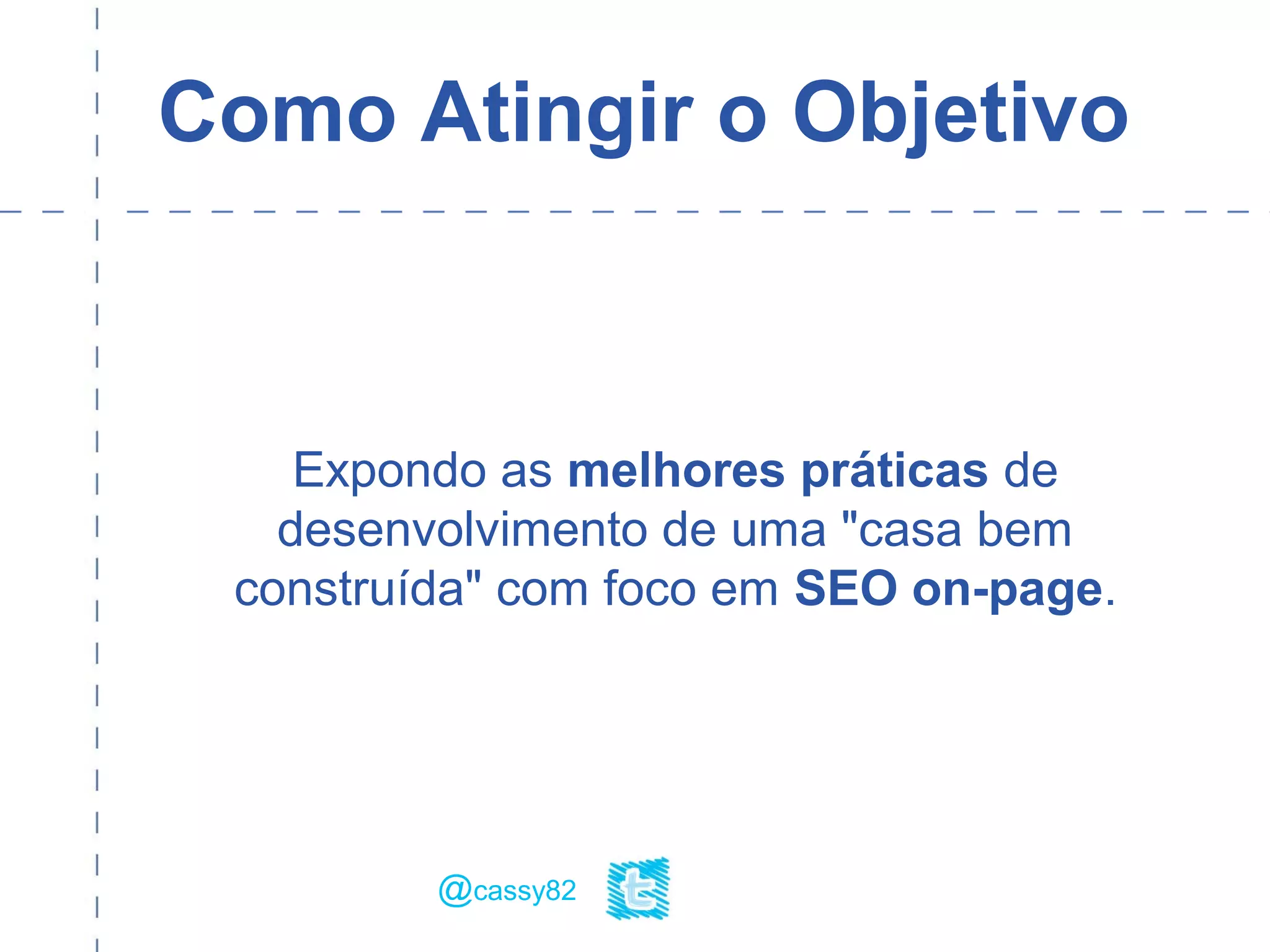 Como Atingir o Objetivo
Expondo as melhores práticas de
desenvolvimento de uma "casa bem
construída" com foco em SEO on-page.
@cassy82
 