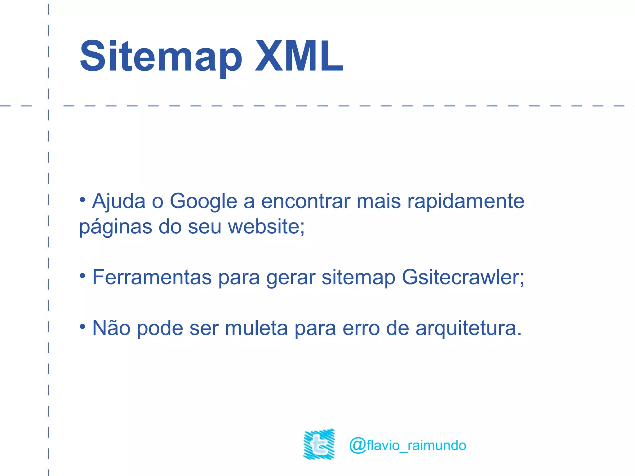 Sitemap XML
• Ajuda o Google a encontrar mais rapidamente
páginas do seu website;
• Ferramentas para gerar sitemap Gsitecrawler;
• Não pode ser muleta para erro de arquitetura.
@flavio_raimundo
 
