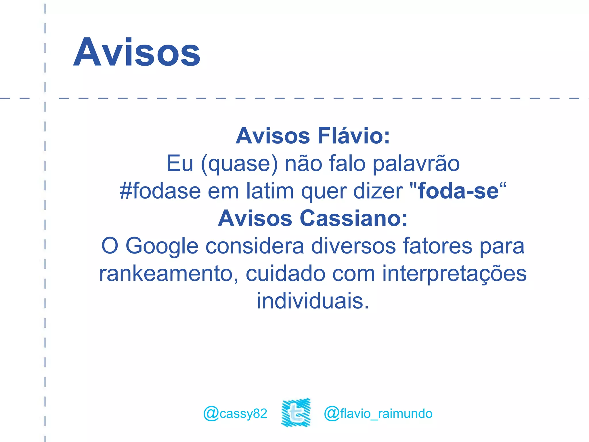 Avisos
Avisos Flávio:
Eu (quase) não falo palavrão
#fodase em latim quer dizer "foda-se“
Avisos Cassiano:
O Google considera diversos fatores para
rankeamento, cuidado com interpretações
individuais.
@flavio_raimundo@cassy82
 