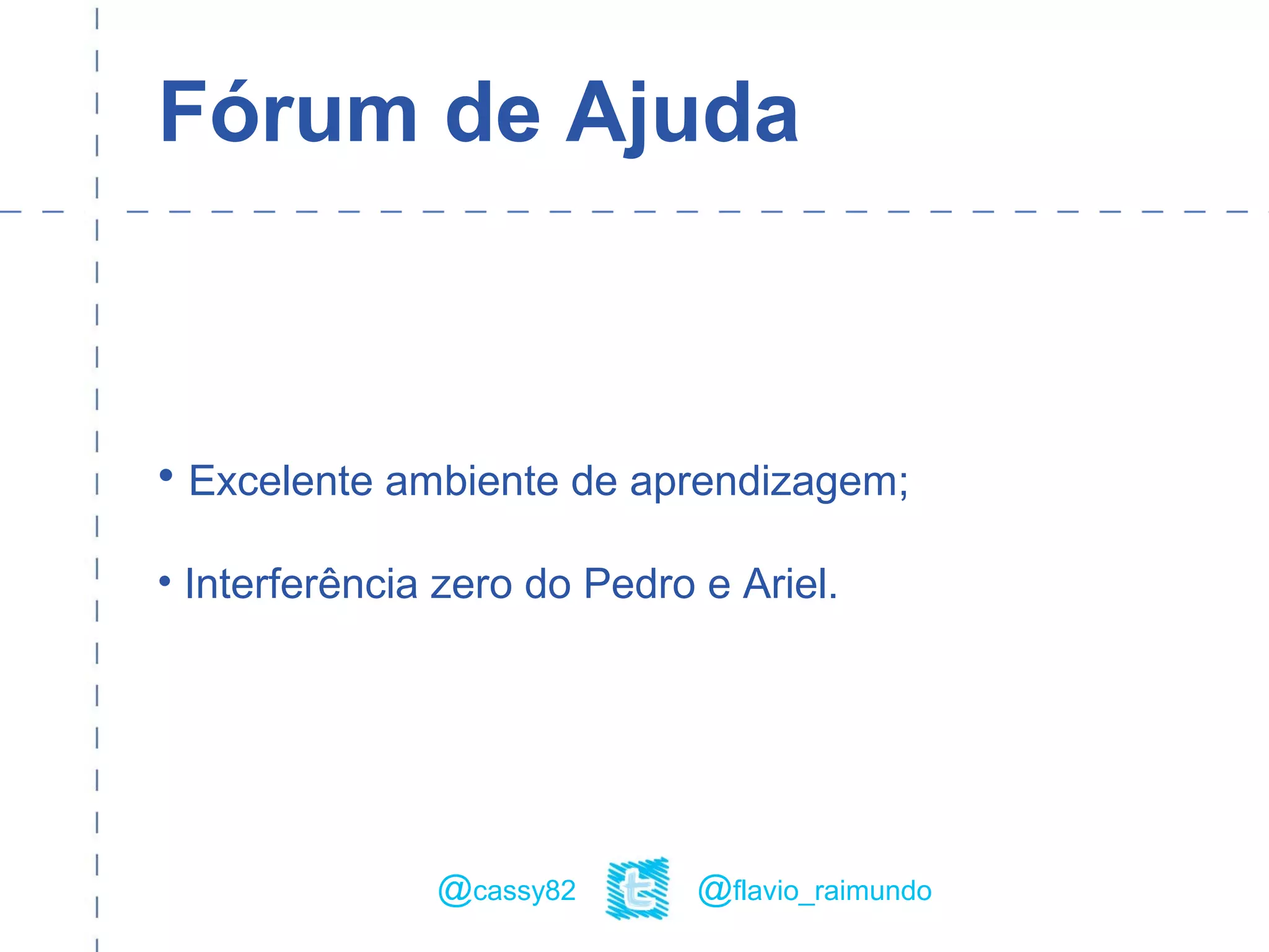 Fórum de Ajuda
• Excelente ambiente de aprendizagem;
• Interferência zero do Pedro e Ariel.
@flavio_raimundo@cassy82
 