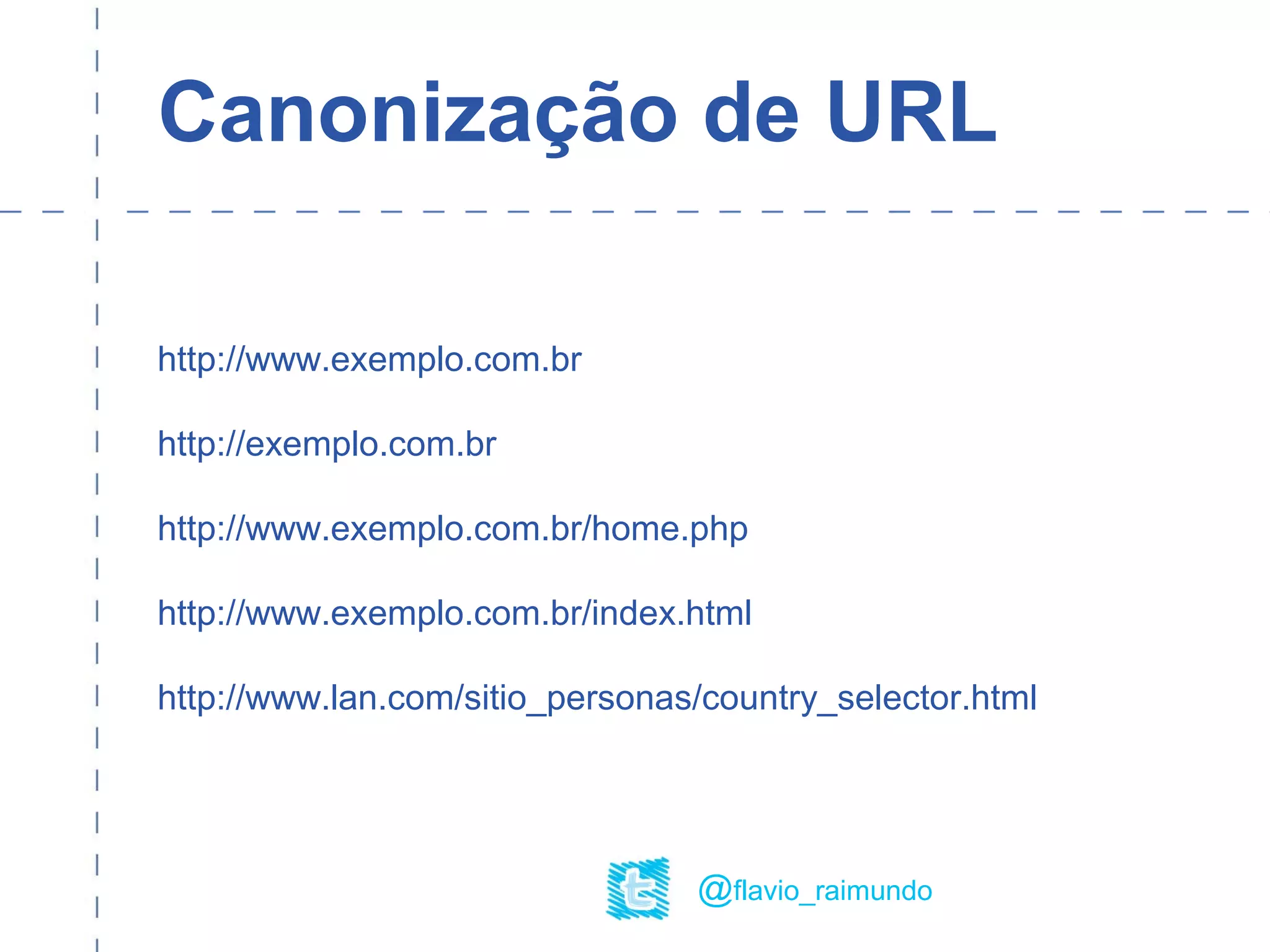 Canonização de URL
http://www.exemplo.com.br
http://exemplo.com.br
http://www.exemplo.com.br/home.php
http://www.exemplo.com.br/index.html
http://www.lan.com/sitio_personas/country_selector.html
@flavio_raimundo
 