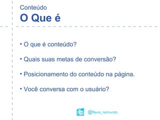 Conteúdo
O Que é
• O que é conteúdo?
• Quais suas metas de conversão?
• Posicionamento do conteúdo na página.
• Você conversa com o usuário?
@flavio_raimundo
 