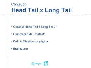 Conteúdo
Head Tail x Long Tail
• O que é Head Tail e Long Tail?
• Otimização de Contexto
• Definir Objetivo da página
• Brainstorm
@cassy82
 