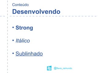 Conteúdo
Desenvolvendo
• Strong
• Itálico
• Sublinhado
@flavio_raimundo
 