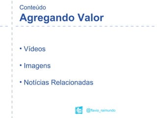 Conteúdo
Agregando Valor
• Vídeos
• Imagens
• Notícias Relacionadas
@flavio_raimundo
 