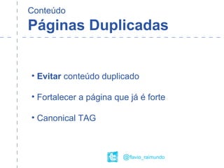 Conteúdo
Páginas Duplicadas
@flavio_raimundo
• Evitar conteúdo duplicado
• Fortalecer a página que já é forte
• Canonical TAG
 