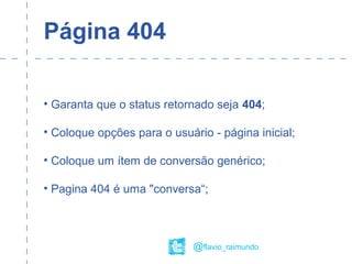 Página 404
• Garanta que o status retornado seja 404;
• Coloque opções para o usuário - página inicial;
• Coloque um ítem de conversão genérico;
• Pagina 404 é uma "conversa“;
@flavio_raimundo
 
