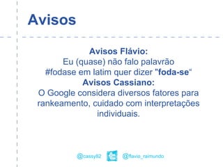 Avisos
Avisos Flávio:
Eu (quase) não falo palavrão
#fodase em latim quer dizer "foda-se“
Avisos Cassiano:
O Google considera diversos fatores para
rankeamento, cuidado com interpretações
individuais.
@flavio_raimundo@cassy82
 