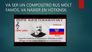 VA SER UN COMPOSITRO RUS MOLT
FAMÓS. VA NÀIXER EN VÓTKINSK.
 