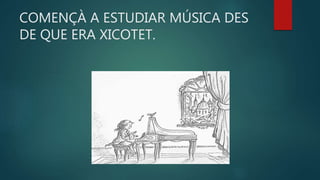 COMENÇÀ A ESTUDIAR MÚSICA DES
DE QUE ERA XICOTET.
 