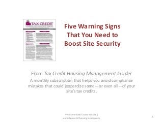 Five Warning Signs
That You Need to
Boost Site Security

From Tax Credit Housing Management Insider
A monthly subscription that helps you avoid compliance
mistakes that could jeopardize some—or even all—of your
site’s tax credits.

Vendome Real Estate Media |
www.taxcredithousinginsider.com

1

 