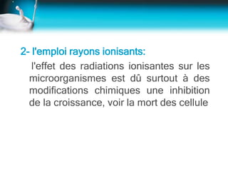 2- l'emploi rayons ionisants:
l'effet des radiations ionisantes sur les
microorganismes est dû surtout à des
modifications chimiques une inhibition
de la croissance, voir la mort des cellule
 