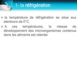 1- la réfrigération
 la température de réfrigération se situe aux
alentours de 0°C.
 A ces températures, la vitesse de
développement des microorganismes contenus
dans les aliments est ralentie
 