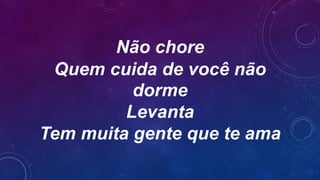 Não chore
Quem cuida de você não
dorme
Levanta
Tem muita gente que te ama
 