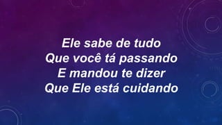 Ele sabe de tudo
Que você tá passando
E mandou te dizer
Que Ele está cuidando
 