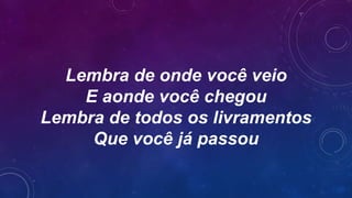 Lembra de onde você veio
E aonde você chegou
Lembra de todos os livramentos
Que você já passou
 
