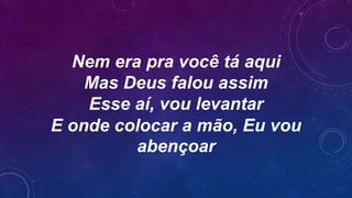 Nem era pra você tá aqui
Mas Deus falou assim
Esse aí, vou levantar
E onde colocar a mão, Eu vou
abençoar
 